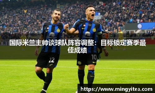 国际米兰主帅谈球队阵容调整:目标锁定赛季最佳成绩